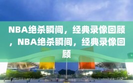 NBA绝杀瞬间，经典录像回顾，NBA绝杀瞬间，经典录像回顾