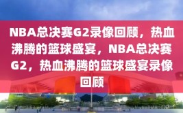 NBA总决赛G2录像回顾，热血沸腾的篮球盛宴，NBA总决赛G2，热血沸腾的篮球盛宴录像回顾