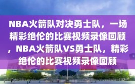 NBA火箭队对决勇士队，一场精彩绝伦的比赛视频录像回顾，NBA火箭队VS勇士队，精彩绝伦的比赛视频录像回顾