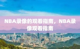 NBA录像的观看指南，NBA录像观看指南