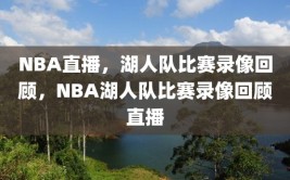 NBA直播，湖人队比赛录像回顾，NBA湖人队比赛录像回顾直播