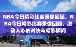 NBA今日精彩比赛录像回顾，NBA今日精彩比赛录像回顾，激动人心的对决与精彩瞬间