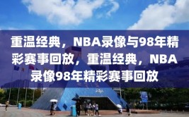 重温经典，NBA录像与98年精彩赛事回放，重温经典，NBA录像98年精彩赛事回放