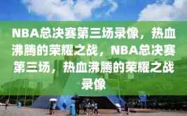 NBA总决赛第三场录像，热血沸腾的荣耀之战，NBA总决赛第三场，热血沸腾的荣耀之战录像