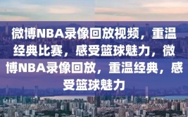 微博NBA录像回放视频，重温经典比赛，感受篮球魅力，微博NBA录像回放，重温经典，感受篮球魅力