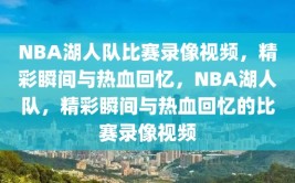 NBA湖人队比赛录像视频，精彩瞬间与热血回忆，NBA湖人队，精彩瞬间与热血回忆的比赛录像视频