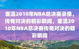 重温2010年NBA总决赛录像，传奇对决的精彩瞬间，重温2010年NBA总决赛传奇对决的精彩瞬间