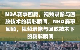 NBA赛事回顾，视频录像与回放技术的精彩瞬间，NBA赛事回顾，视频录像与回放技术下的精彩瞬间