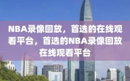 NBA录像回放，首选的在线观看平台，首选的NBA录像回放在线观看平台