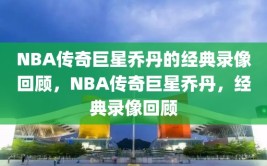 NBA传奇巨星乔丹的经典录像回顾，NBA传奇巨星乔丹，经典录像回顾