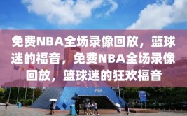 免费NBA全场录像回放，篮球迷的福音，免费NBA全场录像回放，篮球迷的狂欢福音