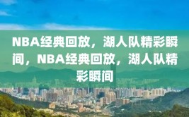 NBA经典回放，湖人队精彩瞬间，NBA经典回放，湖人队精彩瞬间