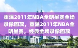 重温2011年NBA全明星赛全场录像回放，重温2011年NBA全明星赛，经典全场录像回放