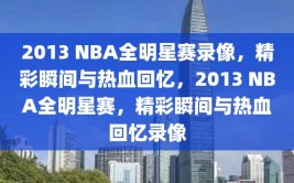 2013 NBA全明星赛录像，精彩瞬间与热血回忆，2013 NBA全明星赛，精彩瞬间与热血回忆录像