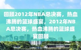 回顾2012年NBA总决赛，热血沸腾的篮球盛宴，2012年NBA总决赛，热血沸腾的篮球盛宴回顾