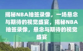 揭秘NBA抽签录像，一场悬念与期待的视觉盛宴，揭秘NBA抽签录像，悬念与期待的视觉盛宴