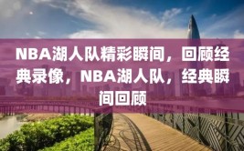 NBA湖人队精彩瞬间，回顾经典录像，NBA湖人队，经典瞬间回顾