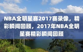 NBA全明星赛2017赛录像，精彩瞬间回顾，2017年NBA全明星赛精彩瞬间回顾