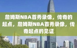 詹姆斯NBA首秀录像，传奇的起点，詹姆斯NBA首秀录像，传奇起点的见证