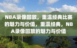 NBA录像回放，重温经典比赛的魅力与价值，重温经典，NBA录像回放的魅力与价值