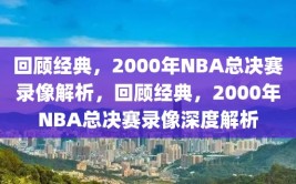 回顾经典，2000年NBA总决赛录像解析，回顾经典，2000年NBA总决赛录像深度解析