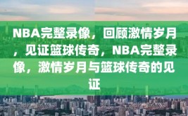 NBA完整录像，回顾激情岁月，见证篮球传奇，NBA完整录像，激情岁月与篮球传奇的见证