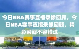 今日NBA赛事直播录像回顾，今日NBA赛事直播录像回顾，精彩瞬间不容错过