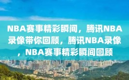 NBA赛事精彩瞬间，腾讯NBA录像带你回顾，腾讯NBA录像，NBA赛事精彩瞬间回顾