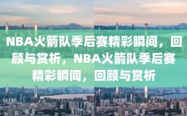 NBA火箭队季后赛精彩瞬间，回顾与赏析，NBA火箭队季后赛精彩瞬间，回顾与赏析