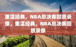 重温经典，NBA总决赛回放录像，重温经典，NBA总决赛回放录像