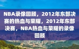 NBA录像回顾，2012年东部决赛的热血与荣耀，2012年东部决赛，NBA热血与荣耀的录像回顾