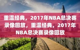 重温经典，2017年NBA总决赛录像回放，重温经典，2017年NBA总决赛录像回放