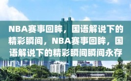 NBA赛事回眸，国语解说下的精彩瞬间，NBA赛事回眸，国语解说下的精彩瞬间瞬间永存