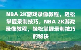 NBA 2K游戏录像教程，轻松掌握录制技巧，NBA 2K游戏录像教程，轻松掌握录制技巧的秘诀