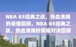 NBA G5经典之战，热血沸腾的录像回顾，NBA G5经典之战，热血沸腾的荣耀对决回顾