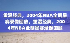 重温经典，2004年NBA全明星赛录像回放，重温经典，2004年NBA全明星赛录像回顾