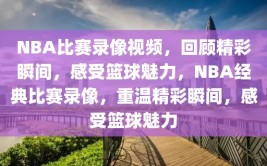 NBA比赛录像视频，回顾精彩瞬间，感受篮球魅力，NBA经典比赛录像，重温精彩瞬间，感受篮球魅力