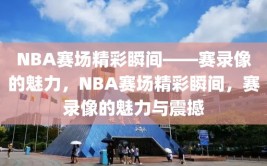 NBA赛场精彩瞬间——赛录像的魅力，NBA赛场精彩瞬间，赛录像的魅力与震撼