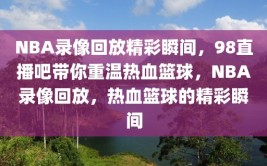 NBA录像回放精彩瞬间，98直播吧带你重温热血篮球，NBA录像回放，热血篮球的精彩瞬间