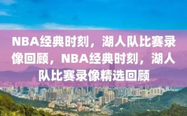 NBA经典时刻，湖人队比赛录像回顾，NBA经典时刻，湖人队比赛录像精选回顾