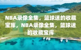 NBA录像全集，篮球迷的收藏宝库，NBA录像全集，篮球迷的收藏宝库