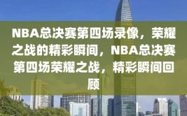 NBA总决赛第四场录像，荣耀之战的精彩瞬间，NBA总决赛第四场荣耀之战，精彩瞬间回顾