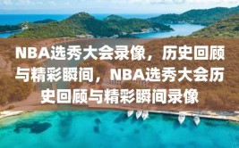 NBA选秀大会录像，历史回顾与精彩瞬间，NBA选秀大会历史回顾与精彩瞬间录像