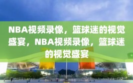 NBA视频录像，篮球迷的视觉盛宴，NBA视频录像，篮球迷的视觉盛宴