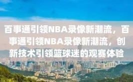 百事通引领NBA录像新潮流，百事通引领NBA录像新潮流，创新技术引领篮球迷的观赛体验