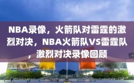 NBA录像，火箭队对雷霆的激烈对决，NBA火箭队VS雷霆队，激烈对决录像回顾