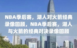 NBA季后赛，湖人对火箭经典录像回顾，NBA季后赛，湖人与火箭的经典对决录像回顾