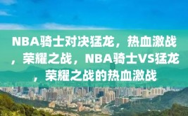 NBA骑士对决猛龙，热血激战，荣耀之战，NBA骑士VS猛龙，荣耀之战的热血激战