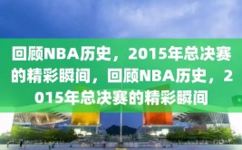 回顾NBA历史，2015年总决赛的精彩瞬间，回顾NBA历史，2015年总决赛的精彩瞬间