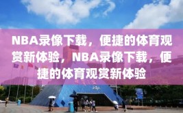 NBA录像下载，便捷的体育观赏新体验，NBA录像下载，便捷的体育观赏新体验